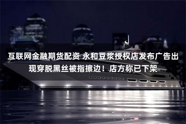 互联网金融期货配资 永和豆浆授权店发布广告出现穿脱黑丝被指擦边!店方称已下架