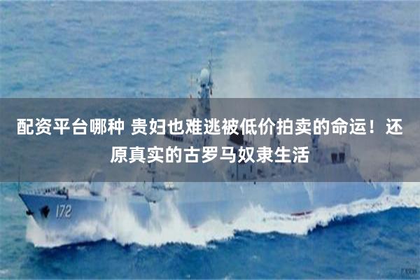配资平台哪种 贵妇也难逃被低价拍卖的命运！还原真实的古罗马奴隶生活