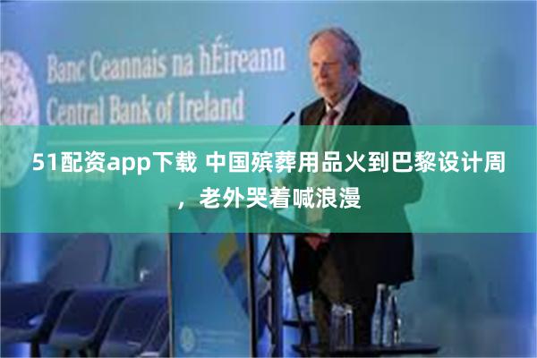 51配资app下载 中国殡葬用品火到巴黎设计周，老外哭着喊浪漫