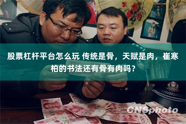 股票杠杆平台怎么玩 传统是骨,天赋是肉,崔寒柏的书法还有骨有肉吗?