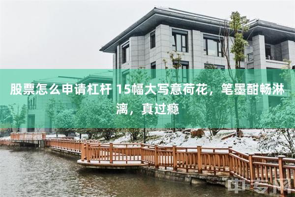 股票怎么申请杠杆 15幅大写意荷花，笔墨酣畅淋漓，真过瘾