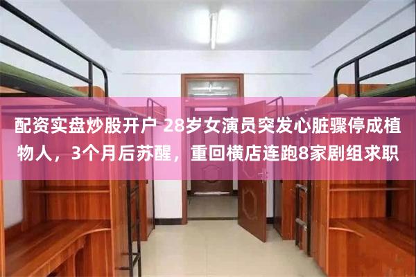 配资实盘炒股开户 28岁女演员突发心脏骤停成植物人，3个月后苏醒，重回横店连跑8家剧组求职