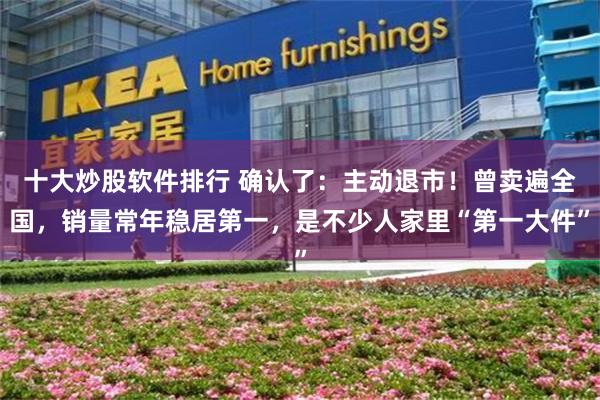 十大炒股软件排行 确认了：主动退市！曾卖遍全国，销量常年稳居第一，是不少人家里“第一大件”
