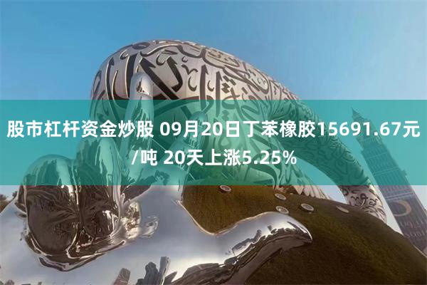 股市杠杆资金炒股 09月20日丁苯橡胶15691.67元/吨 20天上涨5.25%