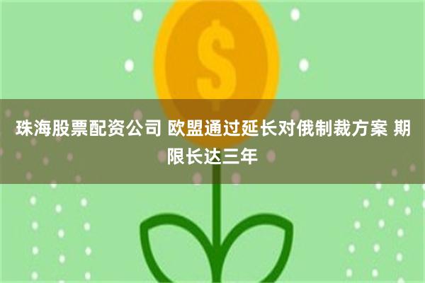 珠海股票配资公司 欧盟通过延长对俄制裁方案 期限长达三年