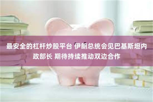 最安全的杠杆炒股平台 伊朗总统会见巴基斯坦内政部长 期待持续推动双边合作