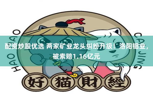 配资炒股优选 两家矿业龙头纠纷升级！洛阳钼业，被索赔1.16亿元