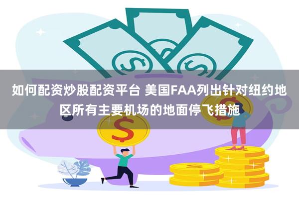 如何配资炒股配资平台 美国FAA列出针对纽约地区所有主要机场的地面停飞措施