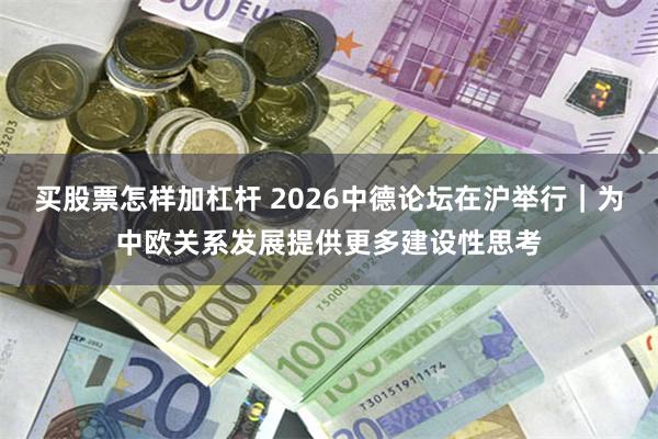 买股票怎样加杠杆 2026中德论坛在沪举行｜为中欧关系发展提供更多建设性思考
