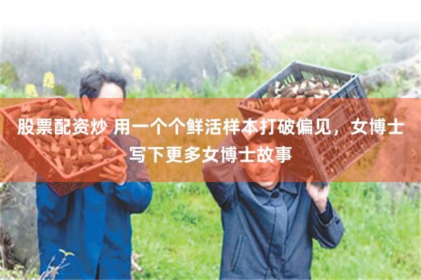 股票配资炒 用一个个鲜活样本打破偏见，女博士写下更多女博士故事