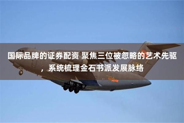 国际品牌的证券配资 聚焦三位被忽略的艺术先驱，系统梳理金石书派发展脉络
