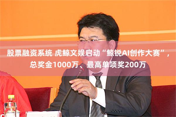 股票融资系统 虎鲸文娱启动“鲸锐AI创作大赛”，总奖金1000万、最高单项奖200万