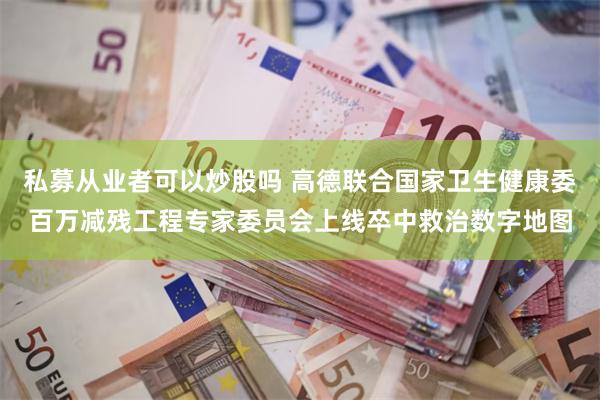 私募从业者可以炒股吗 高德联合国家卫生健康委百万减残工程专家委员会上线卒中救治数字地图