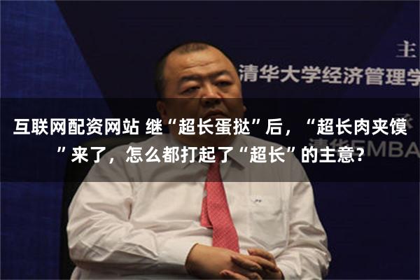 互联网配资网站 继“超长蛋挞”后，“超长肉夹馍”来了，怎么都打起了“超长”的主意？