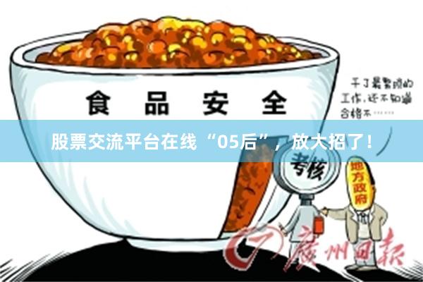 股票交流平台在线 “05后”，放大招了！