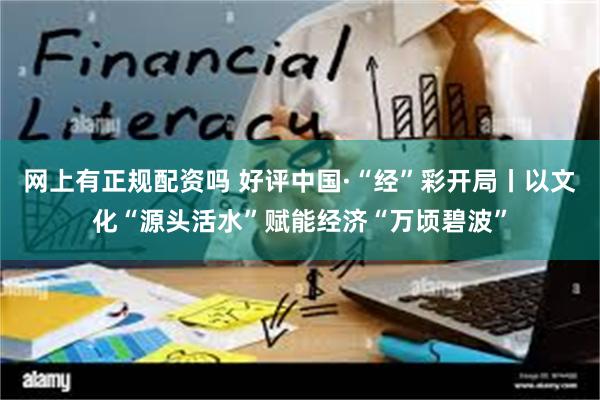 网上有正规配资吗 好评中国·“经”彩开局丨以文化“源头活水”赋能经济“万顷碧波”
