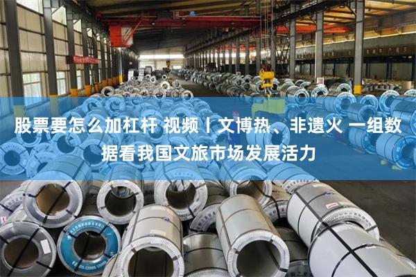 股票要怎么加杠杆 视频丨文博热、非遗火 一组数据看我国文旅市场发展活力