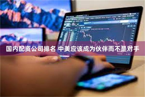 国内配资公司排名 中美应该成为伙伴而不是对手