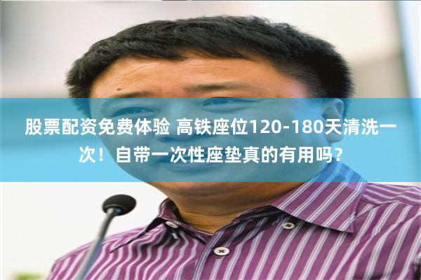 股票配资免费体验 高铁座位120‑180天清洗一次！自带一次性座垫真的有用吗？