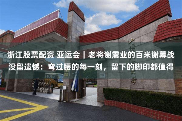 浙江股票配资 亚运会｜老将谢震业的百米谢幕战没留遗憾：弯过腰的每一刻，留下的脚印都值得