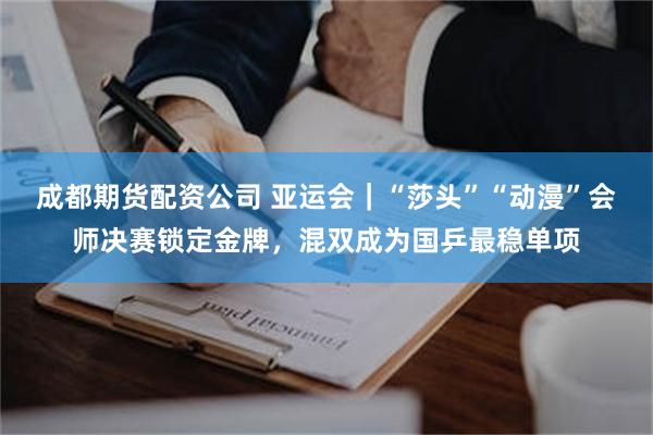 成都期货配资公司 亚运会｜“莎头”“动漫”会师决赛锁定金牌，混双成为国乒最稳单项