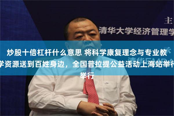 炒股十倍杠杆什么意思 将科学康复理念与专业教学资源送到百姓身边，全国普拉提公益活动上海站举行