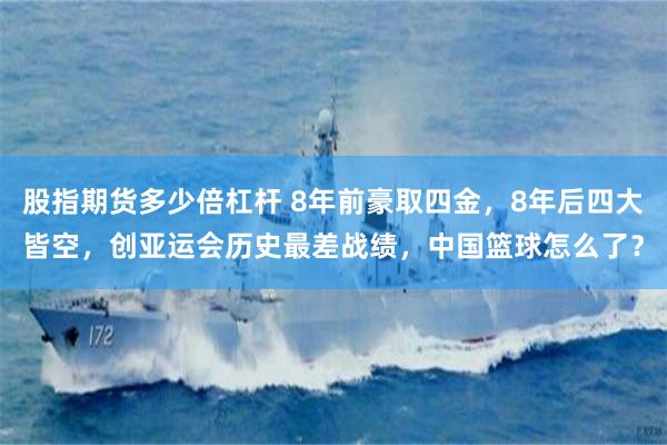 股指期货多少倍杠杆 8年前豪取四金，8年后四大皆空，创亚运会历史最差战绩，中国篮球怎么了？