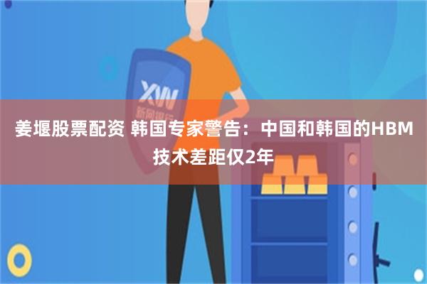 姜堰股票配资 韩国专家警告：中国和韩国的HBM技术差距仅2年