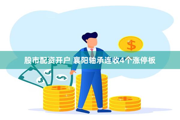 股市配资开户 襄阳轴承连收4个涨停板