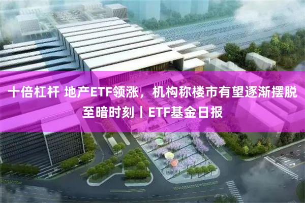 十倍杠杆 地产ETF领涨，机构称楼市有望逐渐摆脱至暗时刻丨ETF基金日报