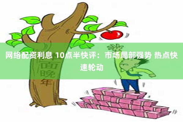 网络配资利息 10点半快评：市场局部强势 热点快速轮动