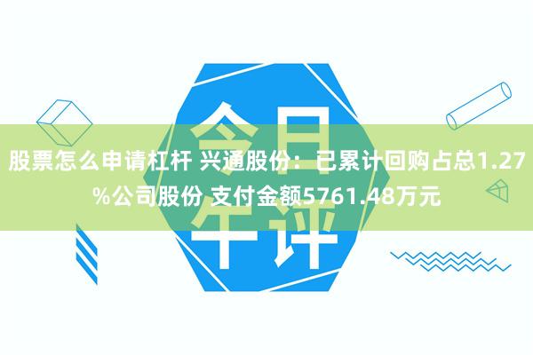 股票怎么申请杠杆 兴通股份:已累计回购占总1.27%公司股份 支付金额5761.48万元
