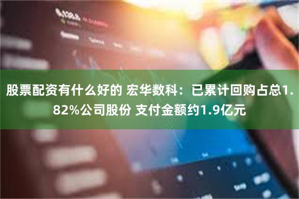 股票配资有什么好的 宏华数科：已累计回购占总1.82%公司股份 支付金额约1.9亿元
