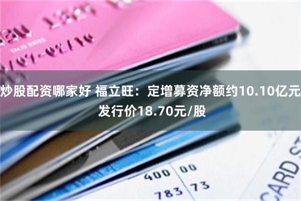 炒股配资哪家好 福立旺:定增募资净额约10.10亿元 发行价18.70元/股