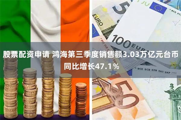股票配资申请 鸿海第三季度销售额3.03万亿元台币 同比增长47.1％