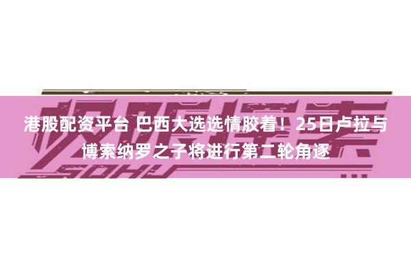 港股配资平台 巴西大选选情胶着！25日卢拉与博索纳罗之子将进行第二轮角逐