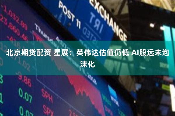 北京期货配资 星展：英伟达估值仍低 AI股远未泡沫化