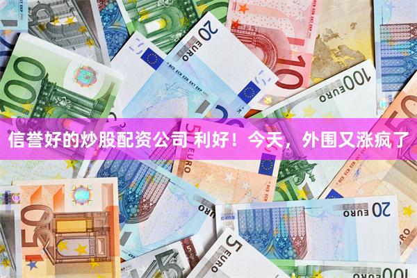 信誉好的炒股配资公司 利好！今天，外围又涨疯了