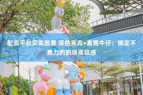 配资平台买卖股票 深色夹克+直筒牛仔：搞定不费力的职场高级感