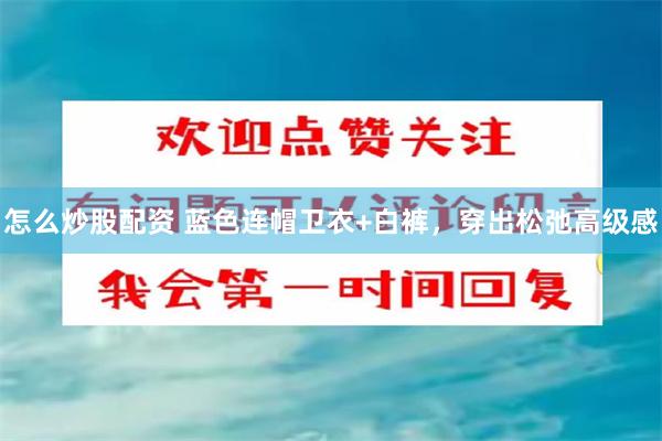 怎么炒股配资 蓝色连帽卫衣+白裤，穿出松弛高级感