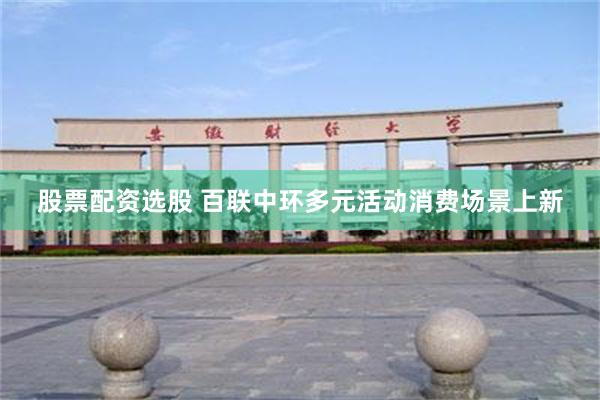 股票配资选股 百联中环多元活动消费场景上新