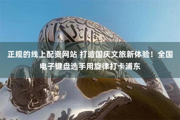 正规的线上配资网站 打造国庆文旅新体验！全国电子键盘选手用旋律打卡浦东