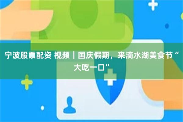 宁波股票配资 视频｜国庆假期，来滴水湖美食节“大吃一口”