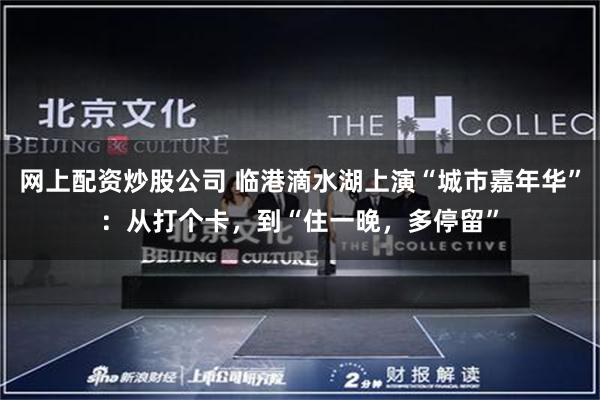 网上配资炒股公司 临港滴水湖上演“城市嘉年华”：从打个卡，到“住一晚，多停留”