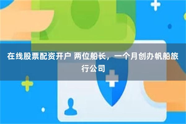 在线股票配资开户 两位船长,一个月创办帆船旅行公司