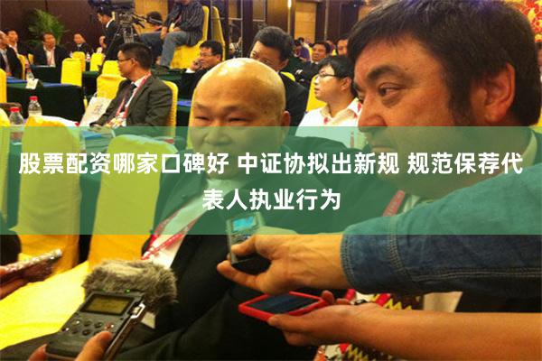股票配资哪家口碑好 中证协拟出新规 规范保荐代表人执业行为