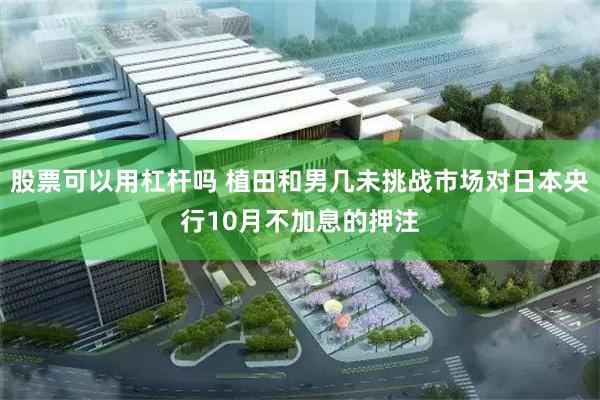 股票可以用杠杆吗 植田和男几未挑战市场对日本央行10月不加息的押注