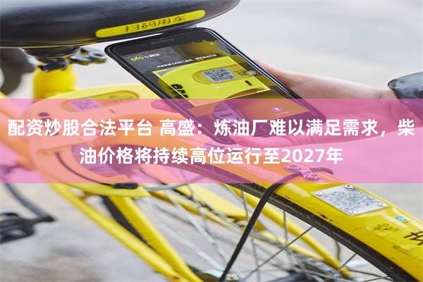 配资炒股合法平台 高盛：炼油厂难以满足需求，柴油价格将持续高位运行至2027年