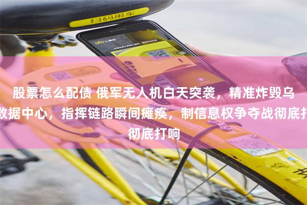 股票怎么配债 俄军无人机白天突袭，精准炸毁乌军数据中心，指挥链路瞬间瘫痪，制信息权争夺战彻底打响