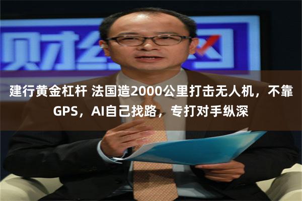 建行黄金杠杆 法国造2000公里打击无人机，不靠GPS，AI自己找路，专打对手纵深